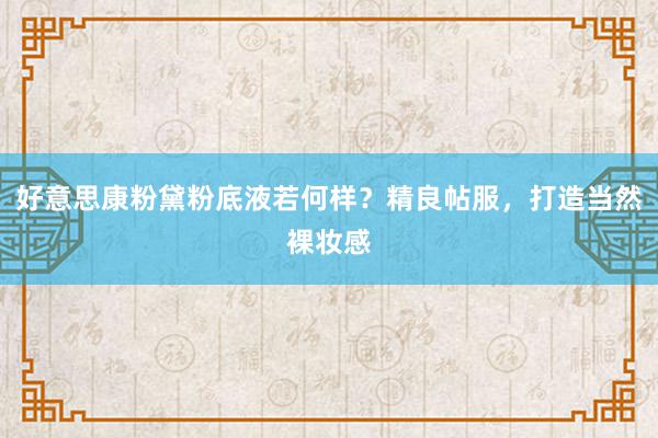 好意思康粉黛粉底液若何样？精良帖服，打造当然裸妆感