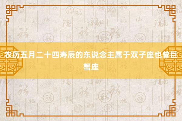 农历五月二十四寿辰的东说念主属于双子座也曾巨蟹座