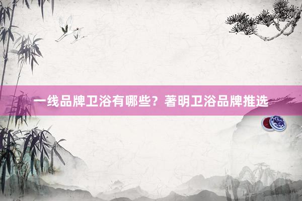 一线品牌卫浴有哪些？著明卫浴品牌推选